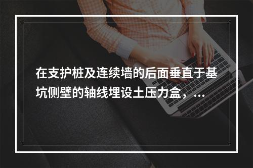 在支护桩及连续墙的后面垂直于基坑侧壁的轴线埋设土压力盒，在