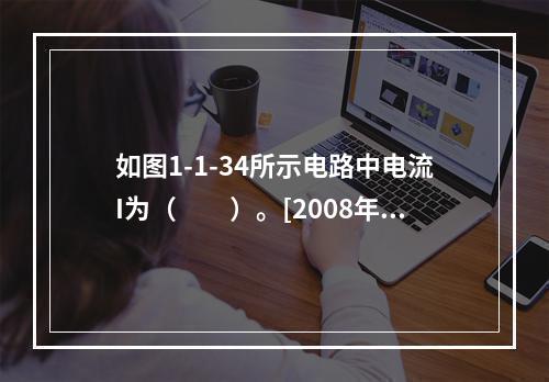 如图1-1-34所示电路中电流I为（　　）。[2008年真