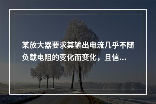 某放大器要求其输出电流几乎不随负载电阻的变化而变化，且信号