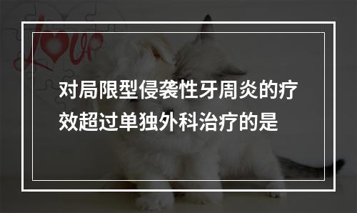 对局限型侵袭性牙周炎的疗效超过单独外科治疗的是