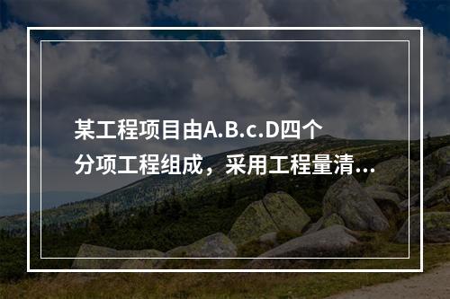 某工程项目由A.B.c.D四个分项工程组成，采用工程量清单招