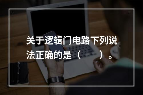 关于逻辑门电路下列说法正确的是（　　）。