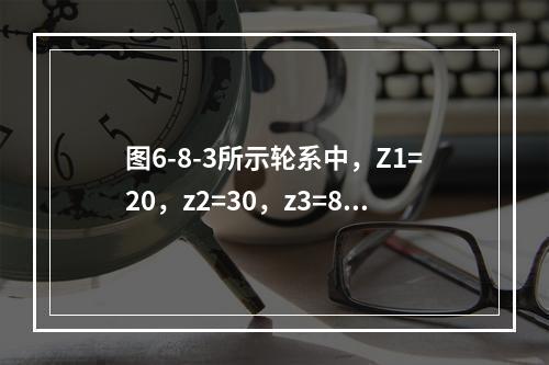 图6-8-3所示轮系中，Z1=20，z2=30，z3=80