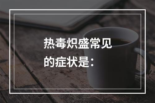 热毒炽盛常见的症状是：