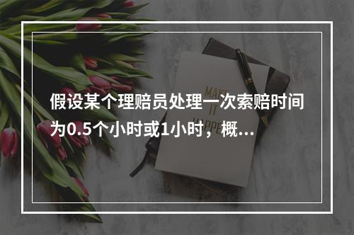 假设某个理赔员处理一次索赔时间为0.5个小时或1小时，概率分