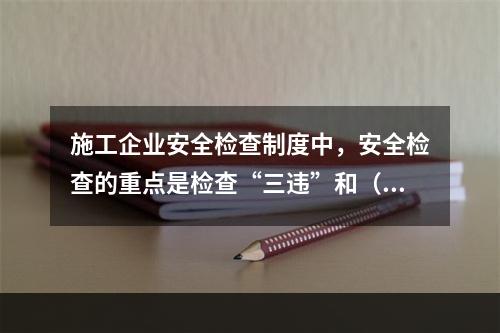 施工企业安全检查制度中，安全检查的重点是检查“三违”和（　