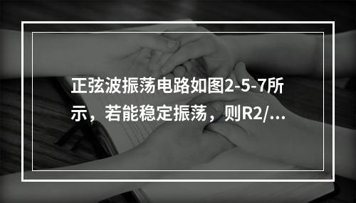 正弦波振荡电路如图2-5-7所示，若能稳定振荡，则R2/R