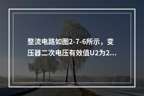 整流电路如图2-7-6所示，变压器二次电压有效值U2为25