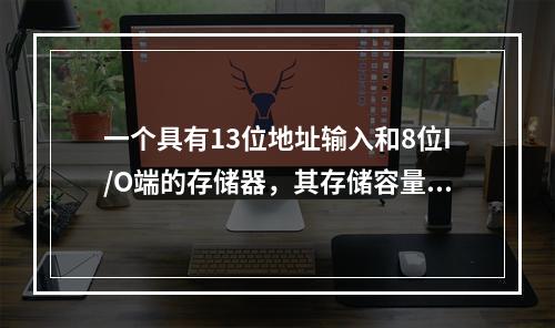 一个具有13位地址输入和8位I/O端的存储器，其存储容量为