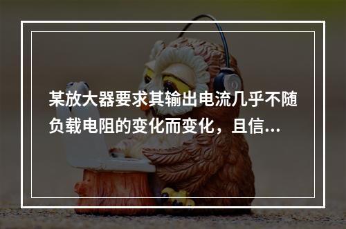 某放大器要求其输出电流几乎不随负载电阻的变化而变化，且信号