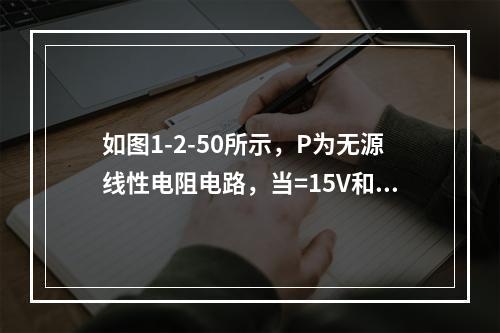 如图1-2-50所示，P为无源线性电阻电路，当=15V和=