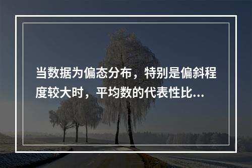 当数据为偏态分布，特别是偏斜程度较大时，平均数的代表性比中