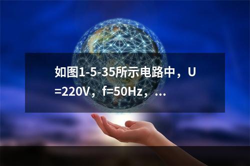 如图1-5-35所示电路中，U=220V，f=50Hz，S