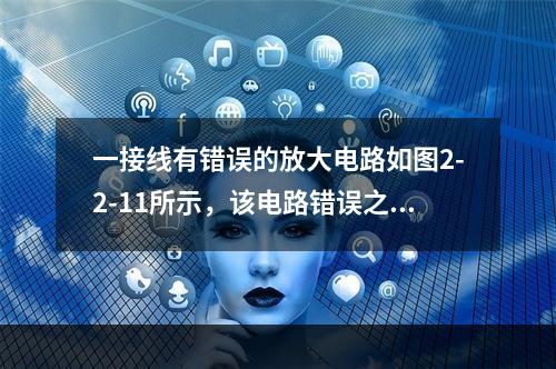 一接线有错误的放大电路如图2-2-11所示，该电路错误之处