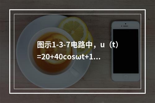 图示1-3-7电路中，u（t）=20+40cosωt+14