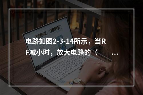 电路如图2-3-14所示，当RF减小时，放大电路的（　　）