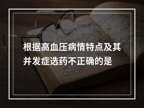 根据高血压病情特点及其并发症选药不正确的是