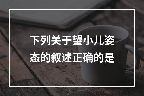 下列关于望小儿姿态的叙述正确的是