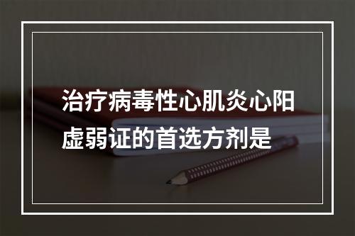 治疗病毒性心肌炎心阳虚弱证的首选方剂是