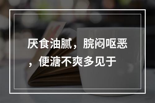 厌食油腻，脘闷呕恶，便溏不爽多见于