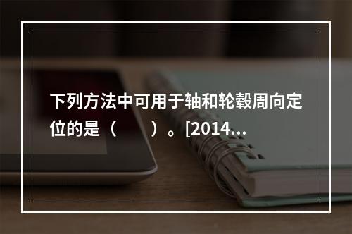 下列方法中可用于轴和轮毂周向定位的是（　　）。[2014年