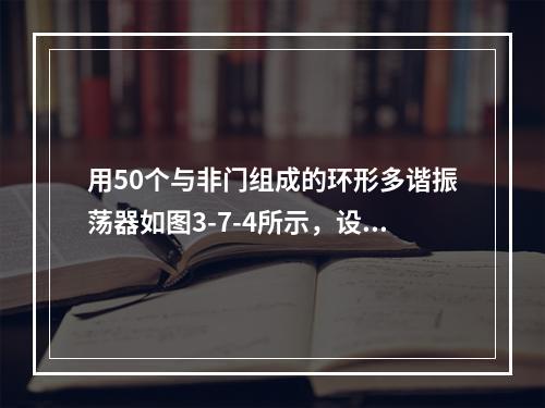 用50个与非门组成的环形多谐振荡器如图3-7-4所示，设每