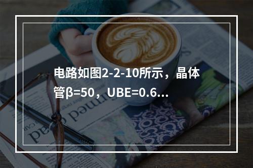 电路如图2-2-10所示，晶体管β=50，UBE=0.6V