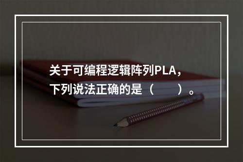 关于可编程逻辑阵列PLA，下列说法正确的是（　　）。