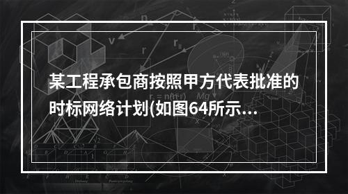 某工程承包商按照甲方代表批准的时标网络计划(如图64所示，图