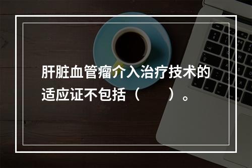 肝脏血管瘤介入治疗技术的适应证不包括（　　）。