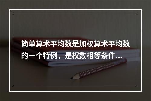 简单算术平均数是加权算术平均数的一个特例，是权数相等条件下