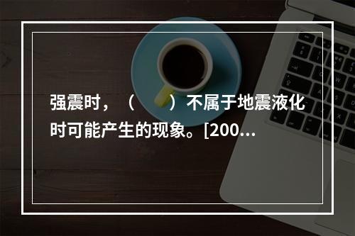 强震时，（　　）不属于地震液化时可能产生的现象。[2008