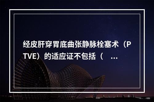 经皮肝穿胃底曲张静脉栓塞术（PTVE）的适应证不包括（　　）