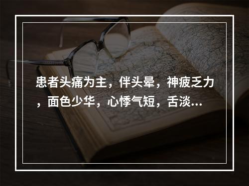 患者头痛为主，伴头晕，神疲乏力，面色少华，心悸气短，舌淡，脉