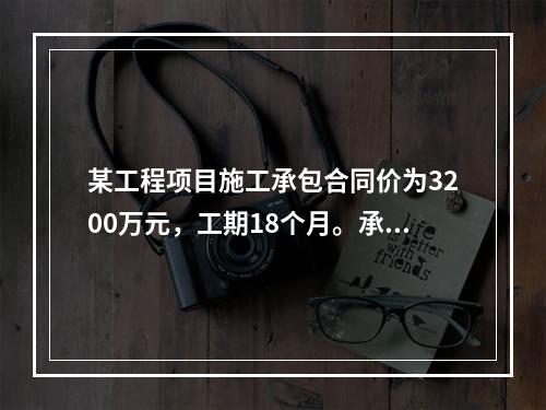 某工程项目施工承包合同价为3200万元，工期18个月。承包合