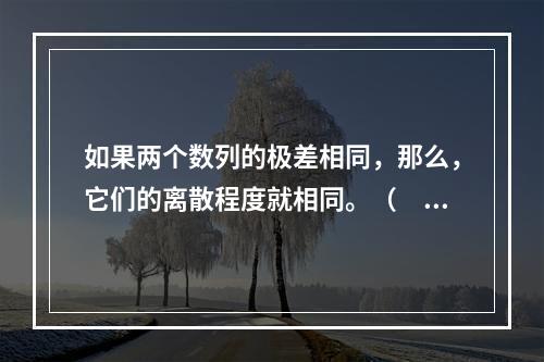 如果两个数列的极差相同，那么，它们的离散程度就相同。（　　