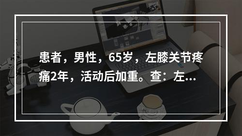 患者，男性，65岁，左膝关节疼痛2年，活动后加重。查：左膝关