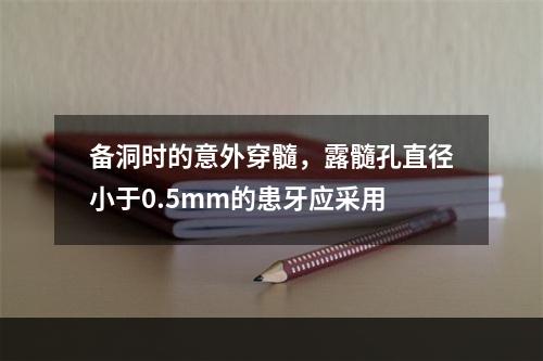 备洞时的意外穿髓，露髓孔直径小于0.5mm的患牙应采用