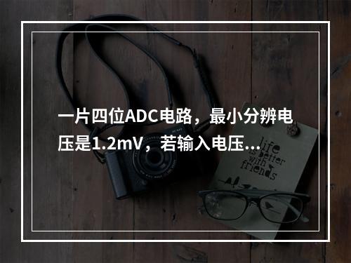 一片四位ADC电路，最小分辨电压是1.2mV，若输入电压为