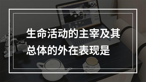 生命活动的主宰及其总体的外在表现是