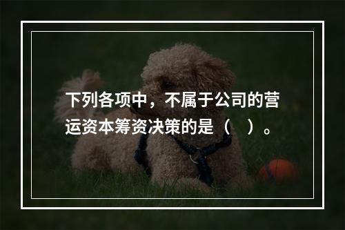 下列各项中，不属于公司的营运资本筹资决策的是（　）。