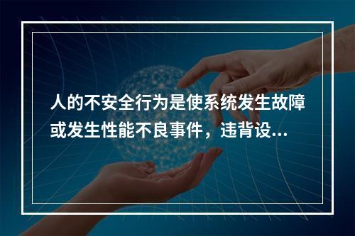 人的不安全行为是使系统发生故障或发生性能不良事件，违背设计和