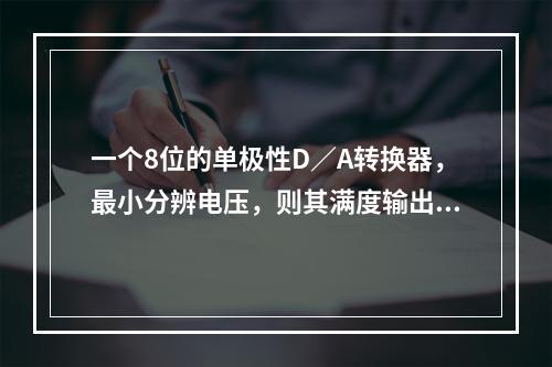 一个8位的单极性D／A转换器，最小分辨电压，则其满度输出电