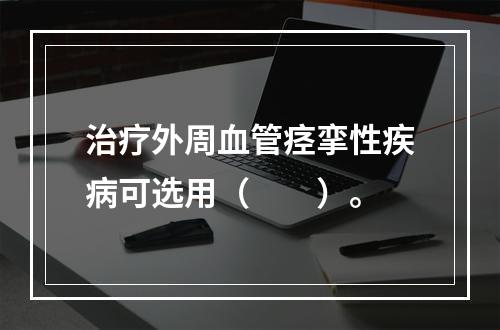 治疗外周血管痉挛性疾病可选用（　　）。