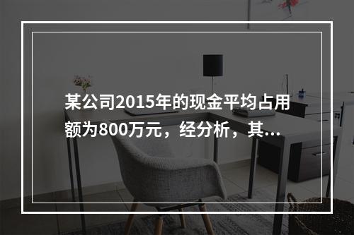 某公司2015年的现金平均占用额为800万元，经分析，其中不