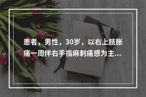 患者，男性，30岁，以右上肢胀痛一周伴右手指麻刺痛感为主症就