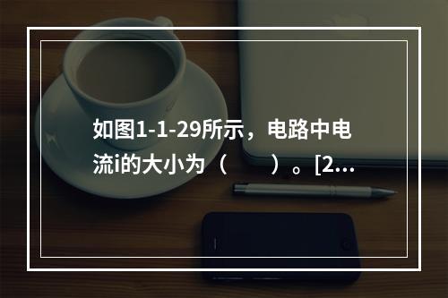 如图1-1-29所示，电路中电流i的大小为（　　）。[20