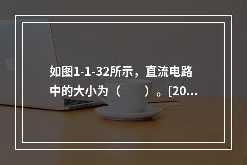 如图1-1-32所示，直流电路中的大小为（　　）。[201