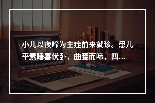 小儿以夜啼为主症前来就诊。患儿平素睡喜伏卧，曲腰而啼，四肢欠