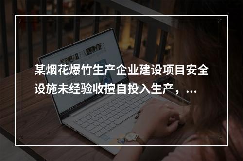 某烟花爆竹生产企业建设项目安全设施未经验收擅自投入生产，被当